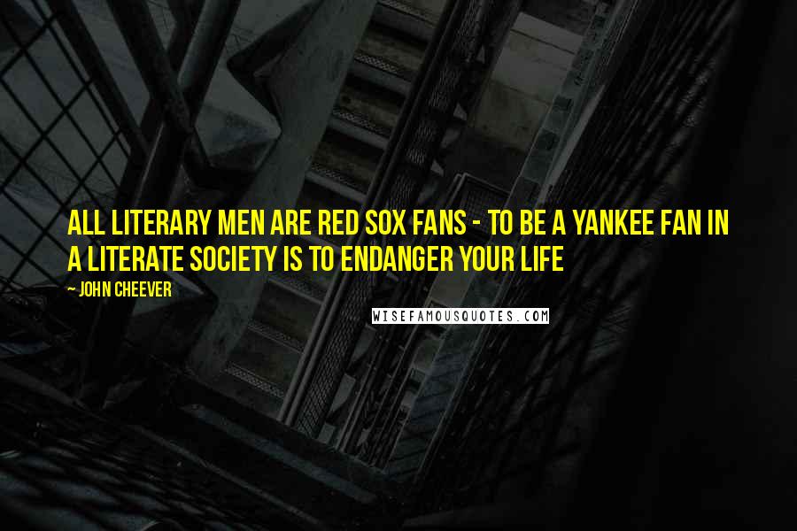 John Cheever Quotes: All literary men are Red Sox fans - to be a Yankee fan in a literate society is to endanger your life