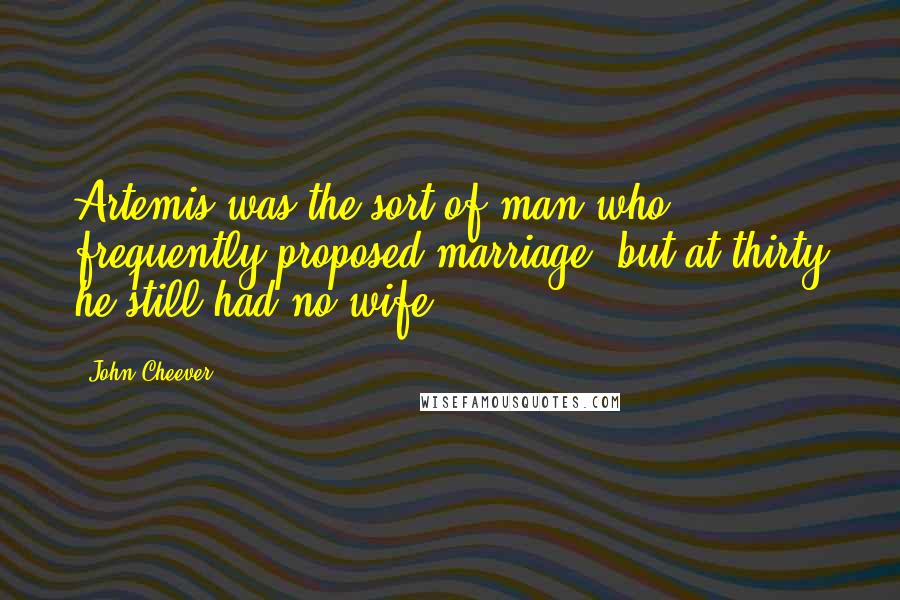 John Cheever Quotes: Artemis was the sort of man who frequently proposed marriage, but at thirty he still had no wife.