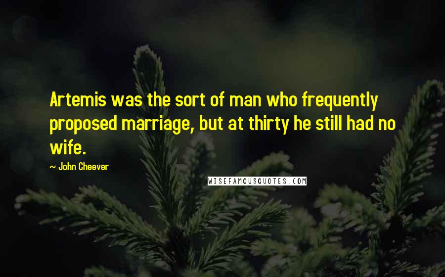John Cheever Quotes: Artemis was the sort of man who frequently proposed marriage, but at thirty he still had no wife.