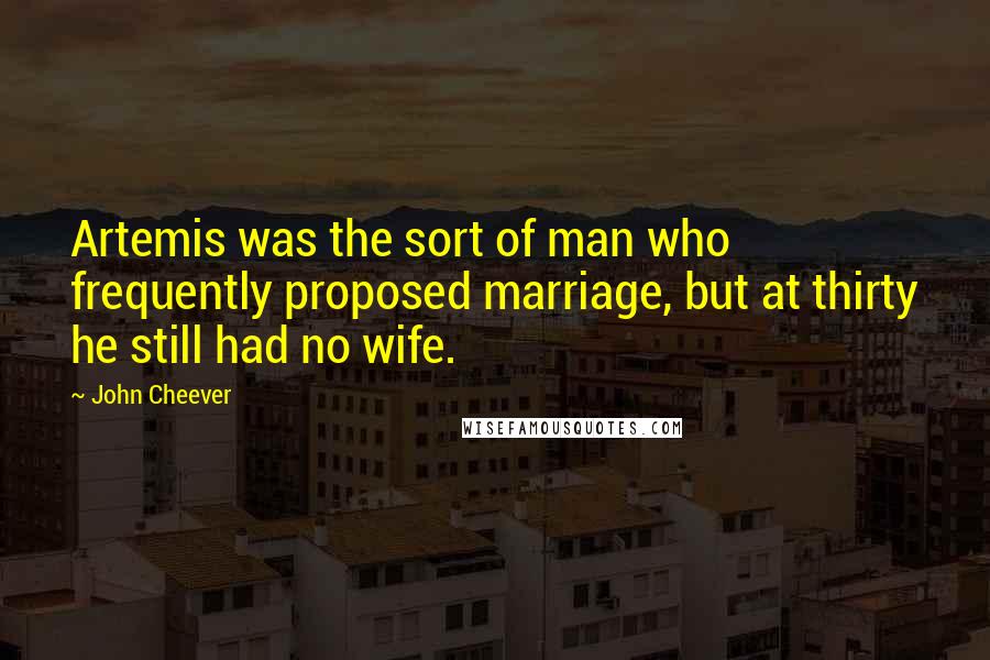 John Cheever Quotes: Artemis was the sort of man who frequently proposed marriage, but at thirty he still had no wife.