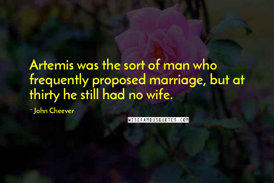 John Cheever Quotes: Artemis was the sort of man who frequently proposed marriage, but at thirty he still had no wife.