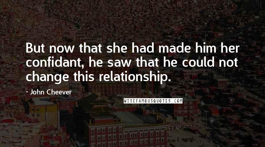 John Cheever Quotes: But now that she had made him her confidant, he saw that he could not change this relationship.