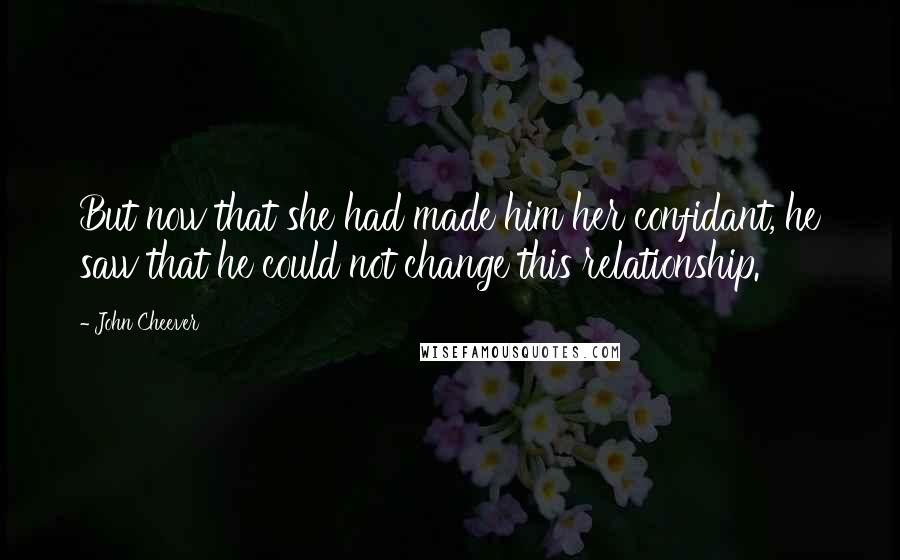 John Cheever Quotes: But now that she had made him her confidant, he saw that he could not change this relationship.