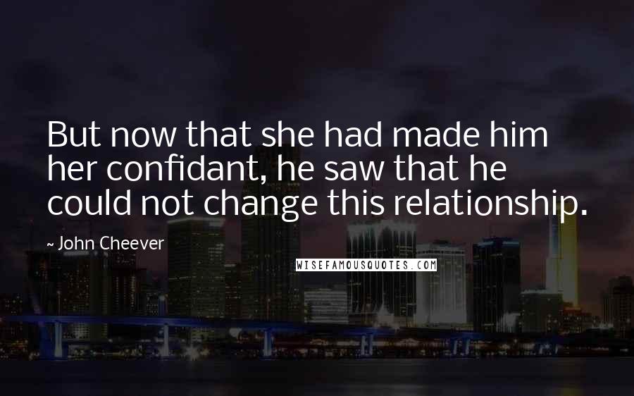 John Cheever Quotes: But now that she had made him her confidant, he saw that he could not change this relationship.