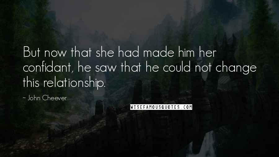 John Cheever Quotes: But now that she had made him her confidant, he saw that he could not change this relationship.