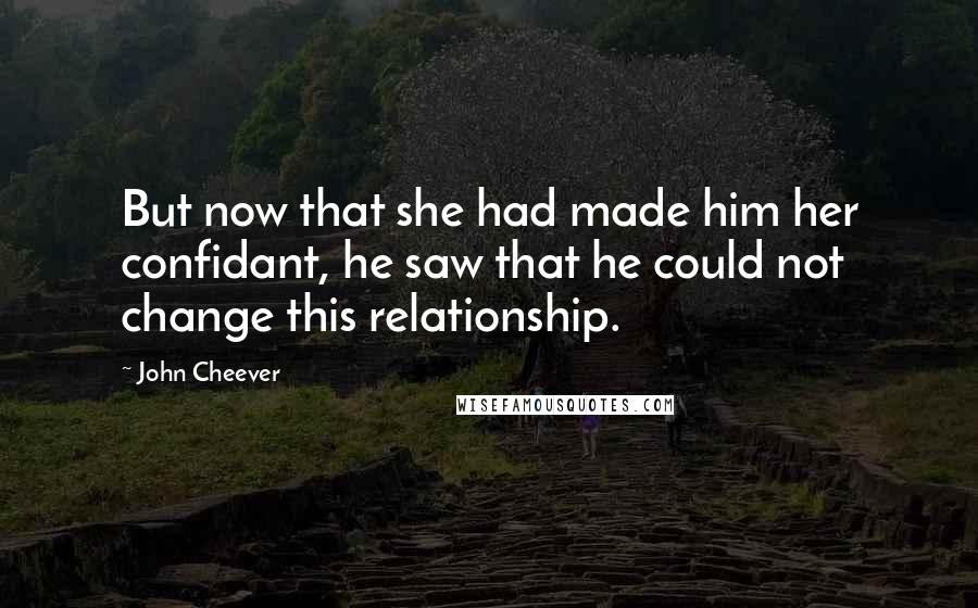 John Cheever Quotes: But now that she had made him her confidant, he saw that he could not change this relationship.