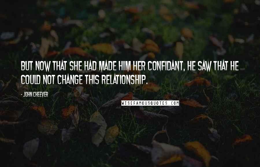 John Cheever Quotes: But now that she had made him her confidant, he saw that he could not change this relationship.