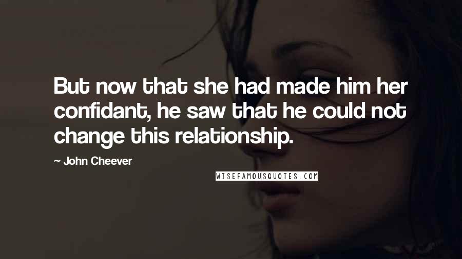 John Cheever Quotes: But now that she had made him her confidant, he saw that he could not change this relationship.