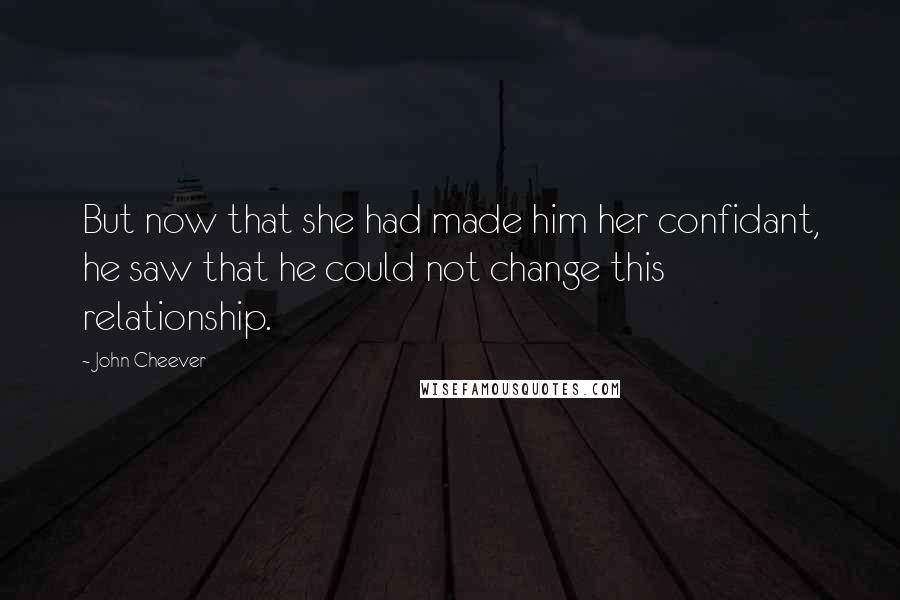 John Cheever Quotes: But now that she had made him her confidant, he saw that he could not change this relationship.