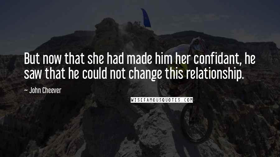 John Cheever Quotes: But now that she had made him her confidant, he saw that he could not change this relationship.