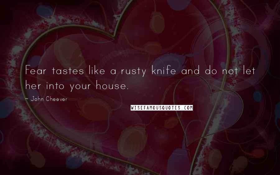 John Cheever Quotes: Fear tastes like a rusty knife and do not let her into your house.
