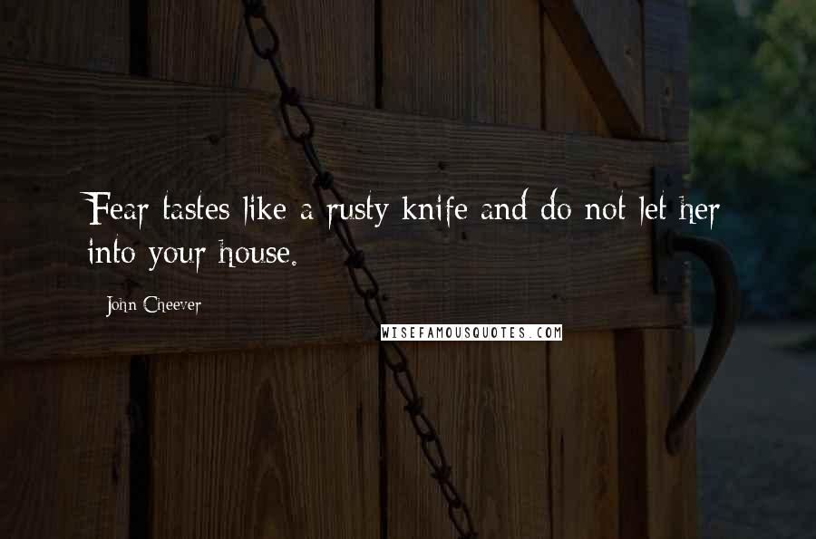 John Cheever Quotes: Fear tastes like a rusty knife and do not let her into your house.