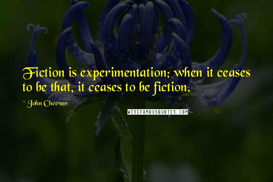 John Cheever Quotes: Fiction is experimentation; when it ceases to be that, it ceases to be fiction.