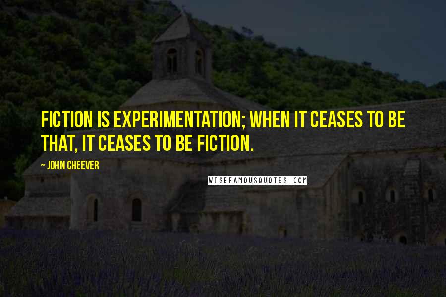 John Cheever Quotes: Fiction is experimentation; when it ceases to be that, it ceases to be fiction.