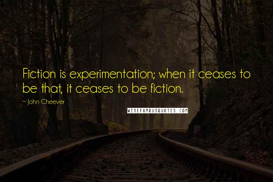 John Cheever Quotes: Fiction is experimentation; when it ceases to be that, it ceases to be fiction.