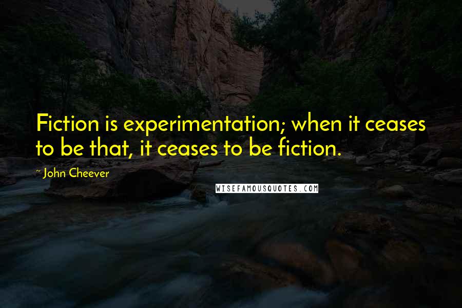 John Cheever Quotes: Fiction is experimentation; when it ceases to be that, it ceases to be fiction.