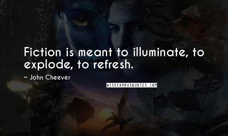 John Cheever Quotes: Fiction is meant to illuminate, to explode, to refresh.