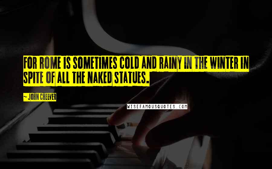 John Cheever Quotes: For Rome is sometimes cold and rainy in the winter in spite of all the naked statues.