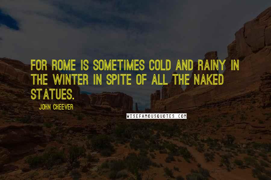 John Cheever Quotes: For Rome is sometimes cold and rainy in the winter in spite of all the naked statues.