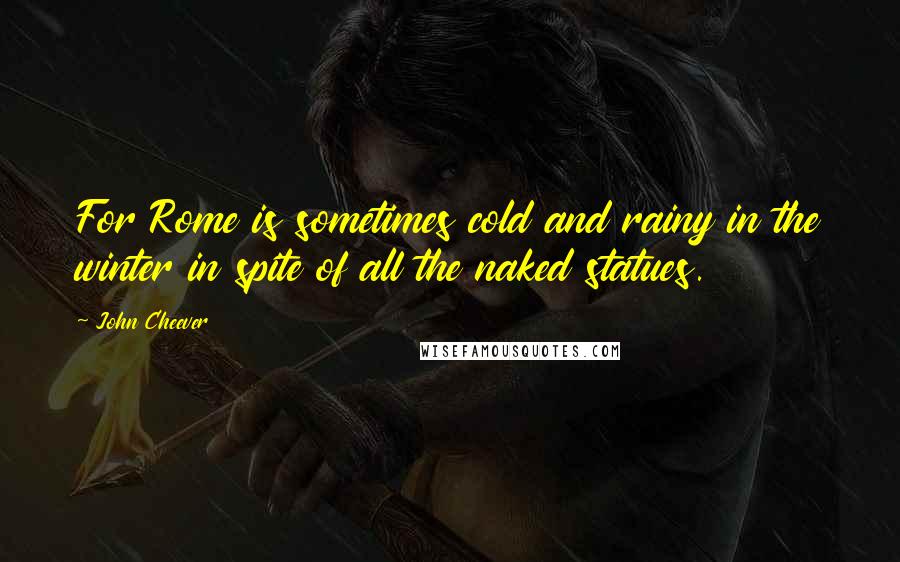 John Cheever Quotes: For Rome is sometimes cold and rainy in the winter in spite of all the naked statues.