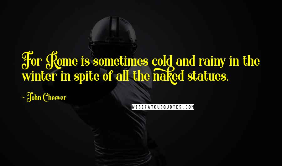 John Cheever Quotes: For Rome is sometimes cold and rainy in the winter in spite of all the naked statues.