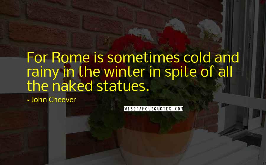 John Cheever Quotes: For Rome is sometimes cold and rainy in the winter in spite of all the naked statues.