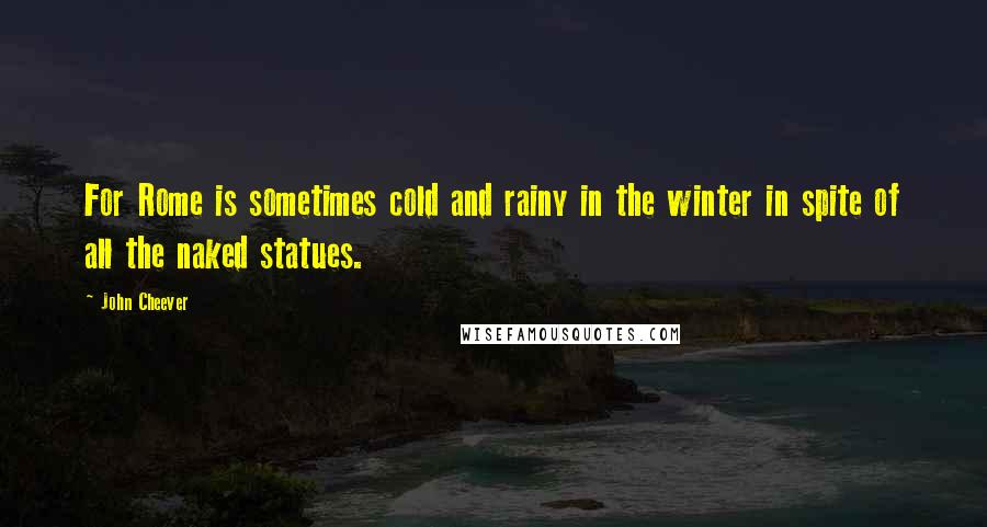 John Cheever Quotes: For Rome is sometimes cold and rainy in the winter in spite of all the naked statues.