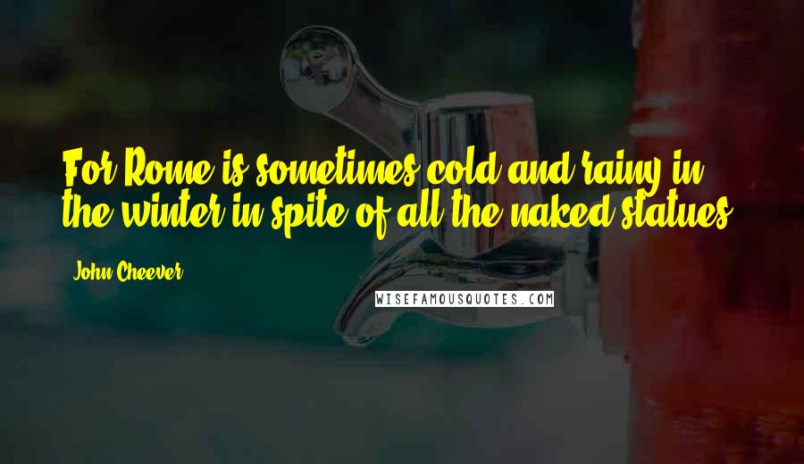 John Cheever Quotes: For Rome is sometimes cold and rainy in the winter in spite of all the naked statues.