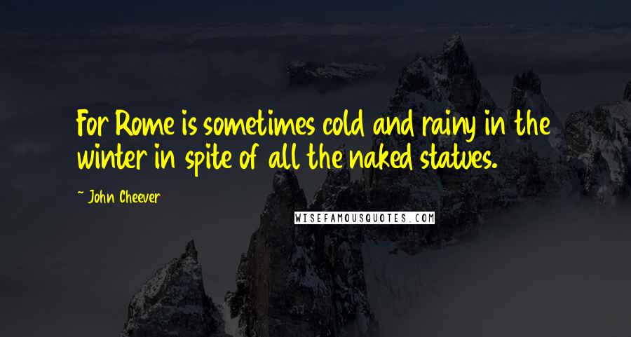 John Cheever Quotes: For Rome is sometimes cold and rainy in the winter in spite of all the naked statues.