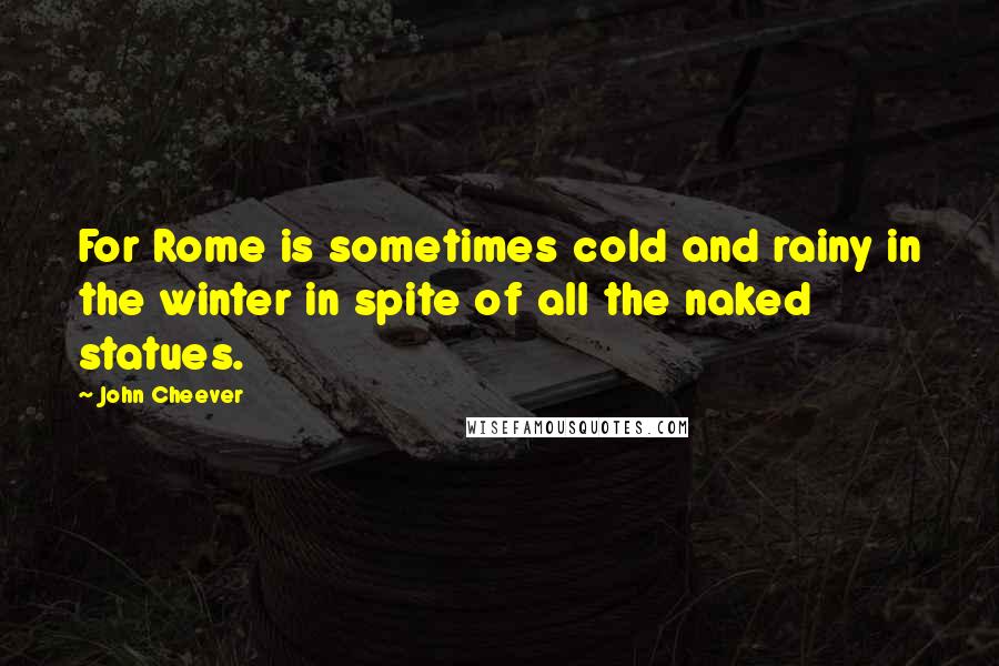 John Cheever Quotes: For Rome is sometimes cold and rainy in the winter in spite of all the naked statues.