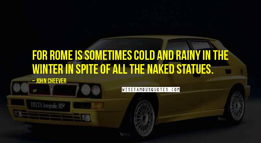 John Cheever Quotes: For Rome is sometimes cold and rainy in the winter in spite of all the naked statues.