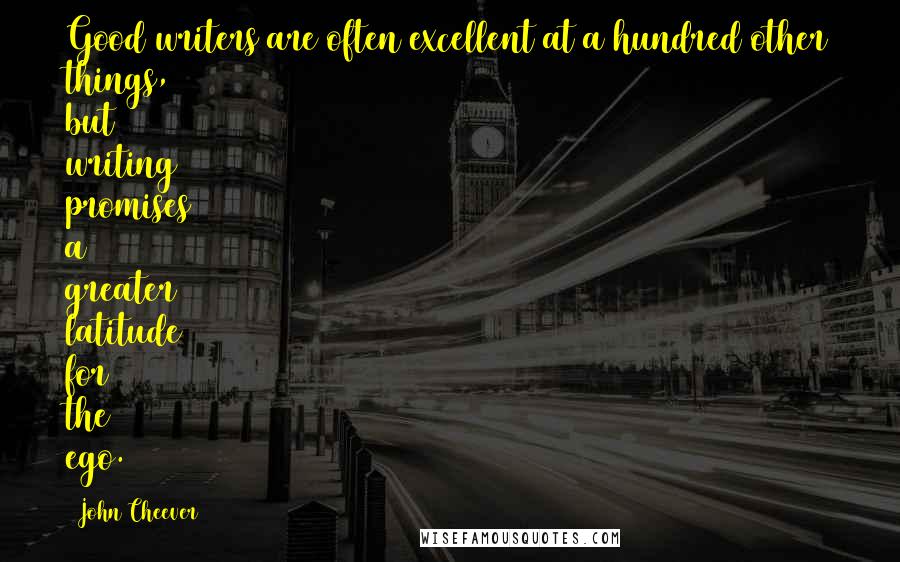 John Cheever Quotes: Good writers are often excellent at a hundred other things, but writing promises a greater latitude for the ego.