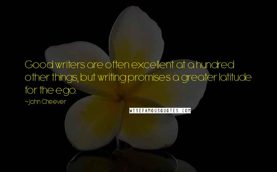 John Cheever Quotes: Good writers are often excellent at a hundred other things, but writing promises a greater latitude for the ego.