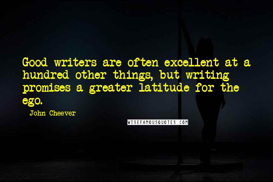 John Cheever Quotes: Good writers are often excellent at a hundred other things, but writing promises a greater latitude for the ego.