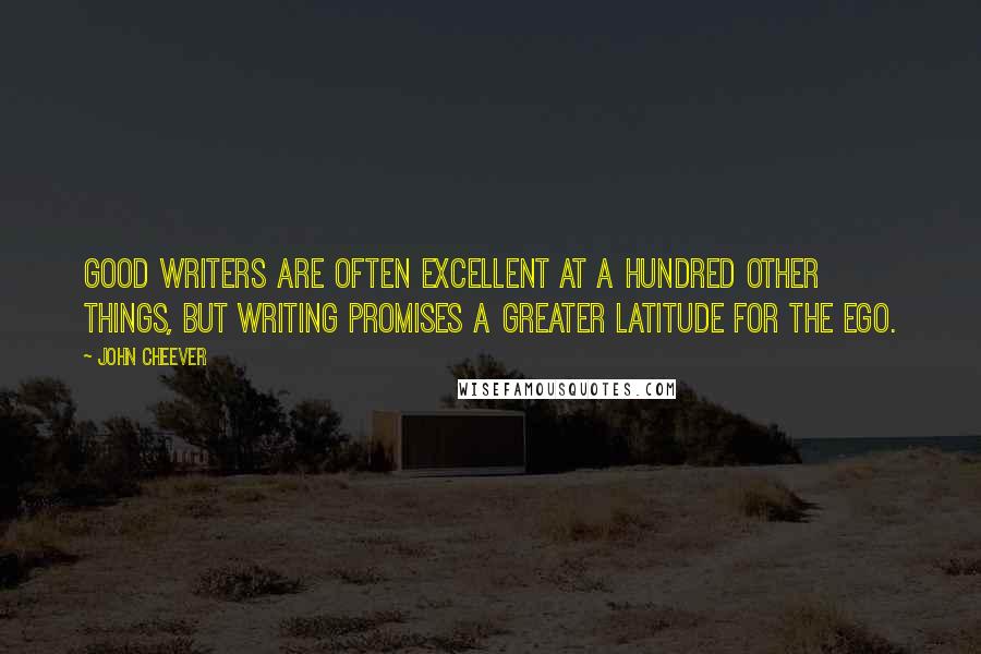 John Cheever Quotes: Good writers are often excellent at a hundred other things, but writing promises a greater latitude for the ego.