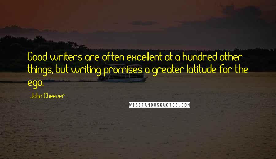 John Cheever Quotes: Good writers are often excellent at a hundred other things, but writing promises a greater latitude for the ego.
