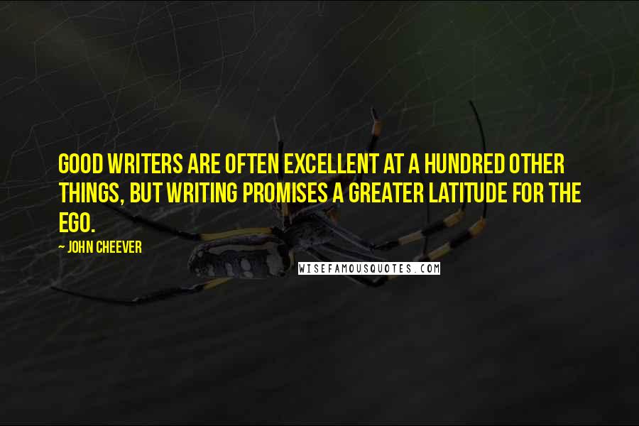 John Cheever Quotes: Good writers are often excellent at a hundred other things, but writing promises a greater latitude for the ego.