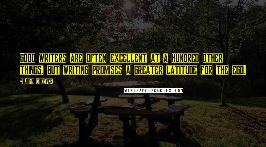John Cheever Quotes: Good writers are often excellent at a hundred other things, but writing promises a greater latitude for the ego.