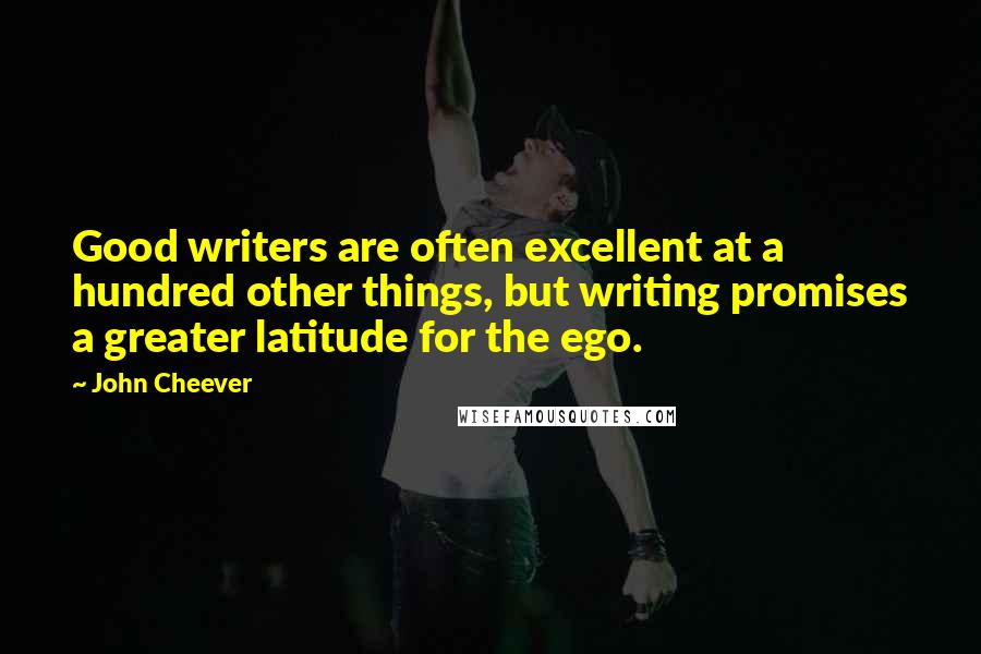John Cheever Quotes: Good writers are often excellent at a hundred other things, but writing promises a greater latitude for the ego.