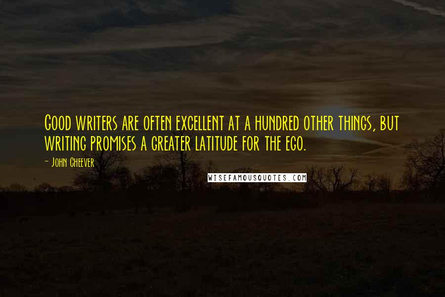 John Cheever Quotes: Good writers are often excellent at a hundred other things, but writing promises a greater latitude for the ego.