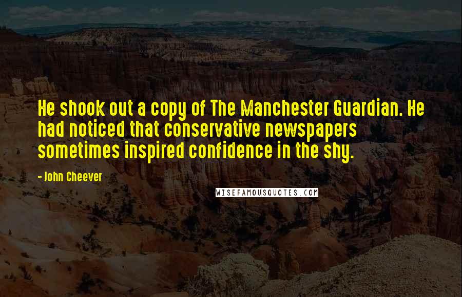 John Cheever Quotes: He shook out a copy of The Manchester Guardian. He had noticed that conservative newspapers sometimes inspired confidence in the shy.