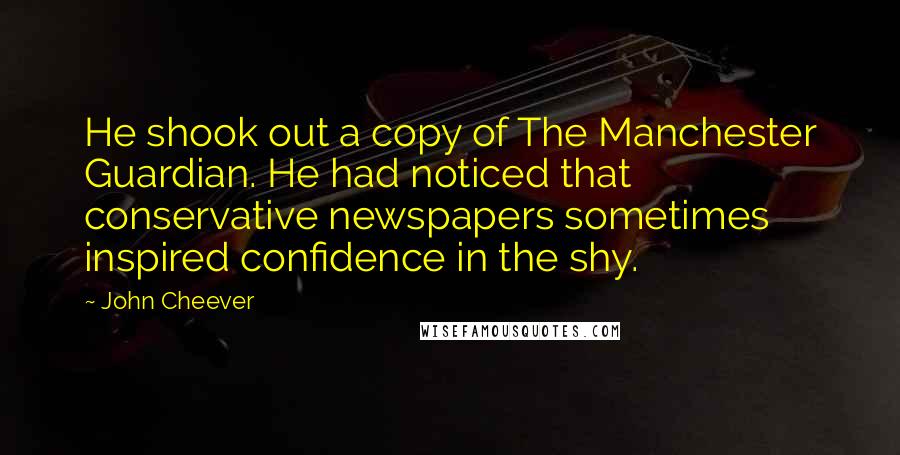 John Cheever Quotes: He shook out a copy of The Manchester Guardian. He had noticed that conservative newspapers sometimes inspired confidence in the shy.