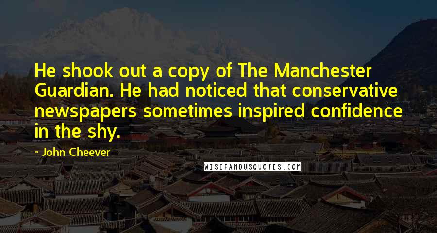 John Cheever Quotes: He shook out a copy of The Manchester Guardian. He had noticed that conservative newspapers sometimes inspired confidence in the shy.
