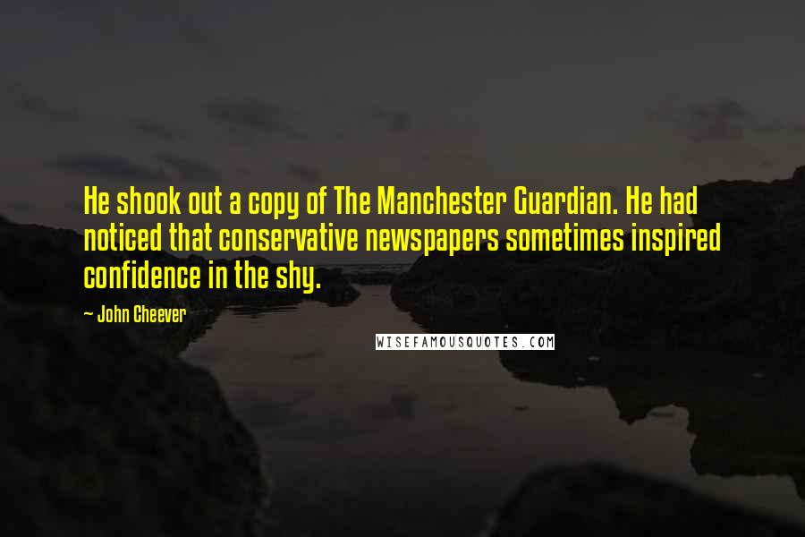 John Cheever Quotes: He shook out a copy of The Manchester Guardian. He had noticed that conservative newspapers sometimes inspired confidence in the shy.