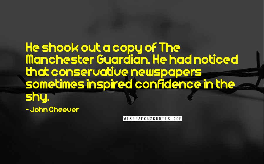 John Cheever Quotes: He shook out a copy of The Manchester Guardian. He had noticed that conservative newspapers sometimes inspired confidence in the shy.