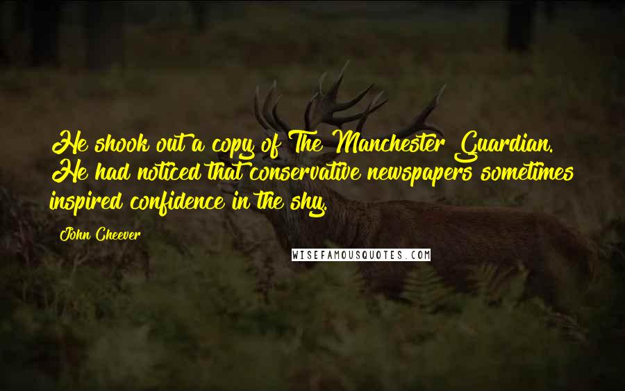 John Cheever Quotes: He shook out a copy of The Manchester Guardian. He had noticed that conservative newspapers sometimes inspired confidence in the shy.