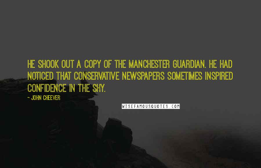 John Cheever Quotes: He shook out a copy of The Manchester Guardian. He had noticed that conservative newspapers sometimes inspired confidence in the shy.