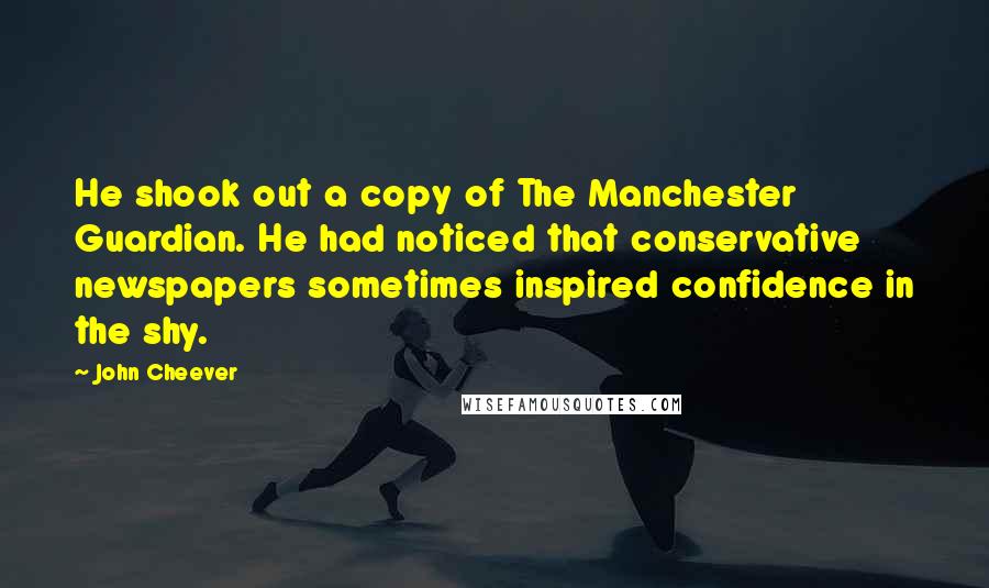 John Cheever Quotes: He shook out a copy of The Manchester Guardian. He had noticed that conservative newspapers sometimes inspired confidence in the shy.