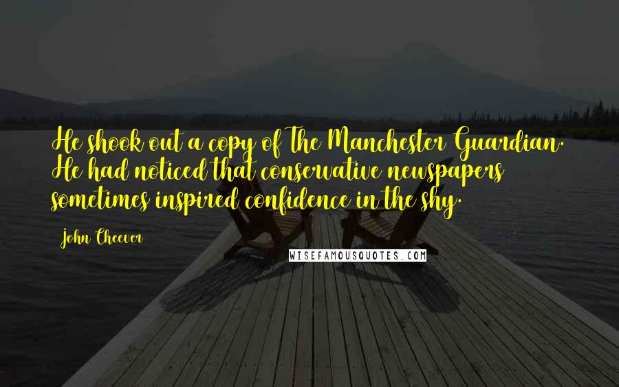 John Cheever Quotes: He shook out a copy of The Manchester Guardian. He had noticed that conservative newspapers sometimes inspired confidence in the shy.