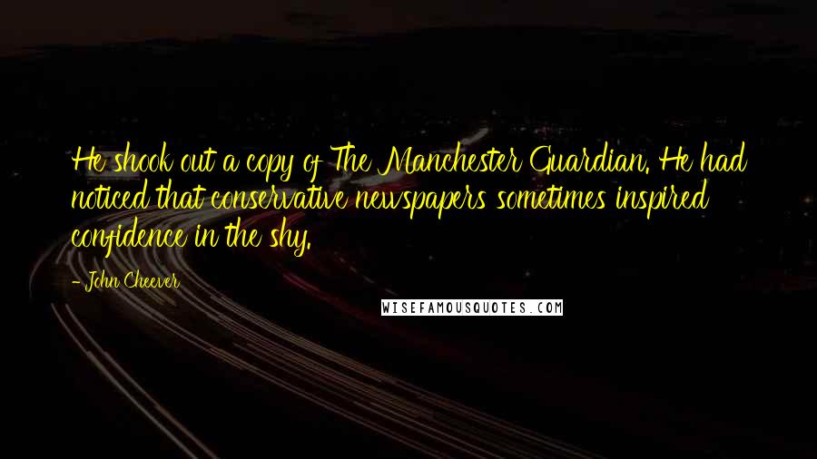John Cheever Quotes: He shook out a copy of The Manchester Guardian. He had noticed that conservative newspapers sometimes inspired confidence in the shy.